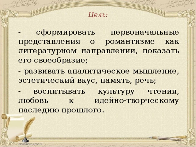 Цель: - сформировать первоначальные представления о романтизме как литературном направлении, показать его своеобразие; - развивать аналитическое мышление, эстетический вкус, память, речь; - воспитывать культуру чтения, любовь к идейно-творческому наследию прошлого. 