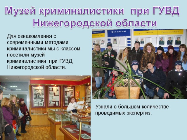 Для ознакомления с современными методами криминалистики мы с классом посетили музей криминалистики при ГУВД Нижегородской области. Узнали о большом количестве проводимых экспертиз. 