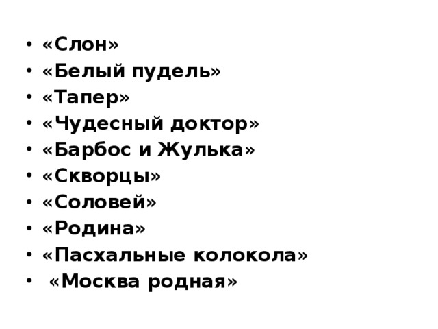 «Слон» «Белый пудель» «Тапер» «Чудесный доктор» «Барбос и Жулька» «Скворцы» «Соловей» «Родина» «Пасхальные колокола»  «Москва родная»