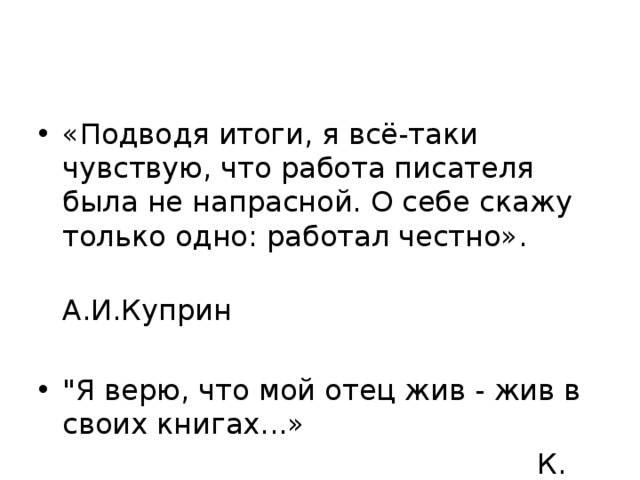 «Подводя итоги, я всё-таки чувствую, что работа писателя была не напрасной. О себе скажу только одно: работал честно».  А.И.Куприн 