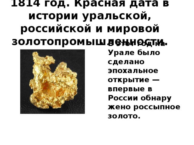 1814 год. Красная дата в истории уральской, российской и мировой золотопромышленности. В этот год на Урале было сделано эпохальное открытие — впервые в России обнару­жено россыпное золото.   