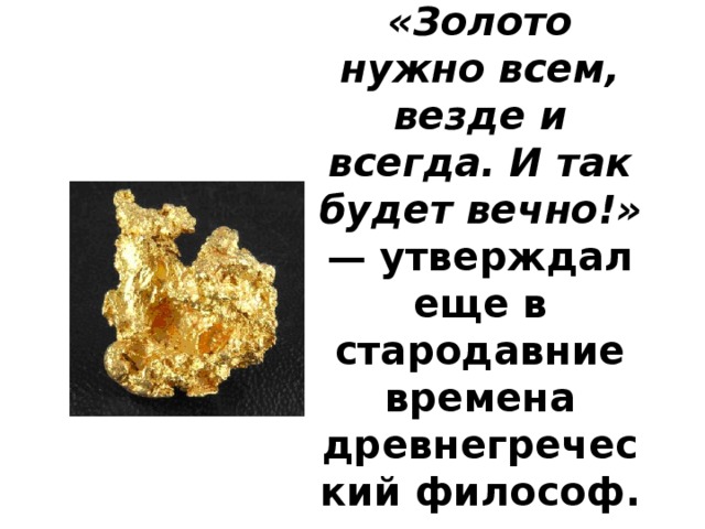 «Золото нужно всем, везде и всегда. И так будет вечно!» — утверждал еще в стародавние времена древнегреческий фи­лософ.    