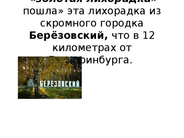  «золотая лихорадка» пошла» эта лихорадка из скромного городка Берёзовский, что в 12 километрах от Екатеринбурга.  