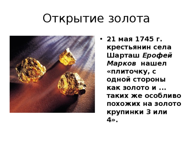 Открытие золота 21 мая 1745 г. крестьянин села Шарташ Ерофей Марков   нашел «плиточку, с одной стороны как золото и ... таких же особливо похожих на золото крупинки 3 или 4».    