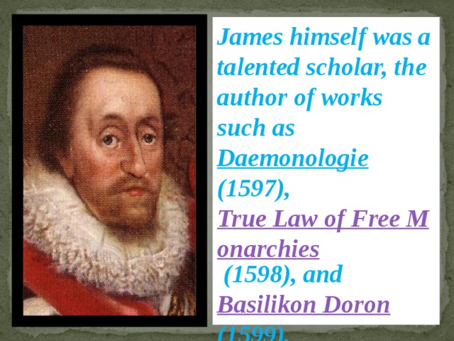 James himself was a talented scholar, the author of works such as Daemonologie (1597), True Law of Free Monarchies (1598), and Basilikon Doron (1599). 