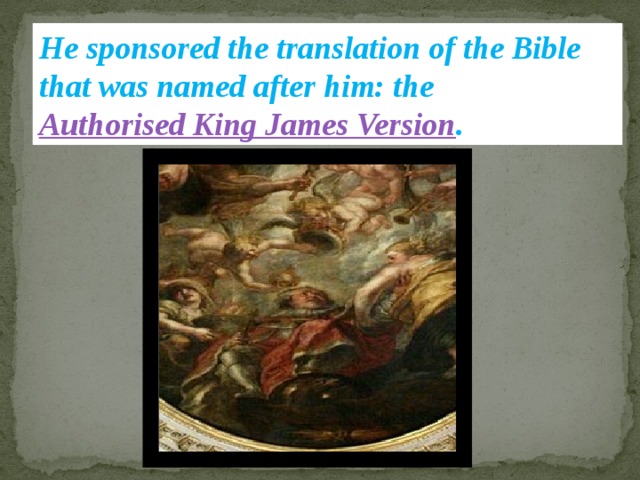 He sponsored the translation of the Bible that was named after him: the Authorised King James Version . 