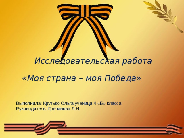 Исследовательская работа «Моя страна – моя Победа» Выполнила: Крутько Ольга ученица 4 «Б» класса Руководитель: Гречанова Л.Н.