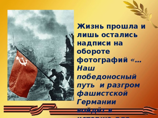 Жизнь прошла и лишь остались надписи на обороте фотографий «…Наш победоносный путь и разгром фашистской Германии войдёт в историю для многих поколений.  1945 г.»