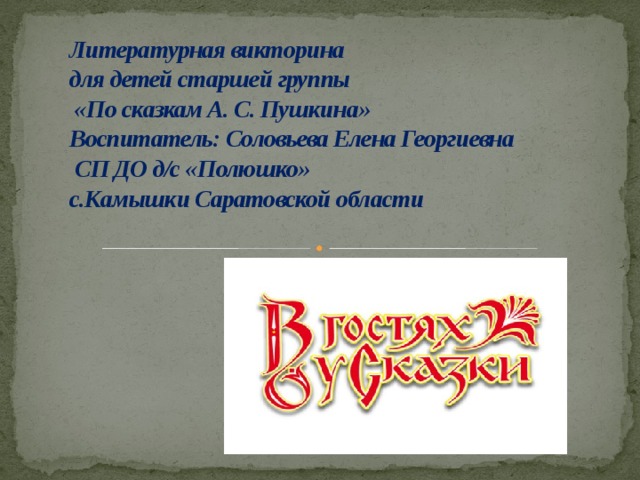 Литературная викторина  для детей старшей группы  «По сказкам А. С. Пушкина»  Воспитатель: Соловьева Елена Георгиевна  СП ДО д/с «Полюшко»  с.Камышки Саратовской области 