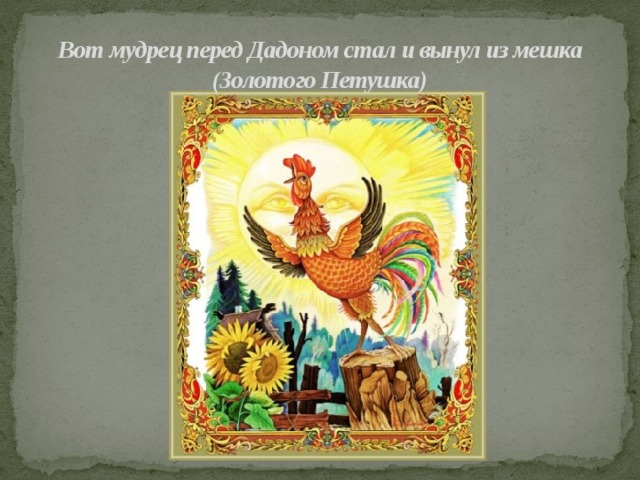 Вот мудрец перед Дадоном стал и вынул из мешка (Золотого Петушка) 