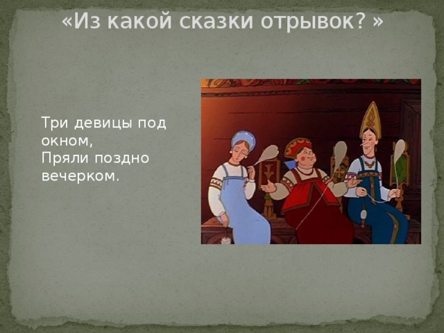 «Из какой сказки отрывок? »   Три девицы под окном, Пряли поздно вечерком. 
