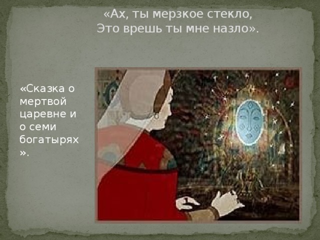 «Ах, ты мерзкое стекло,  Это врешь ты мне назло».   «Сказка о мертвой царевне и о семи богатырях». 