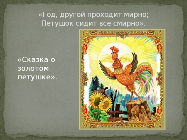 «Год, другой проходит мирно;  Петушок сидит все смирно». «Сказка о золотом петушке». 