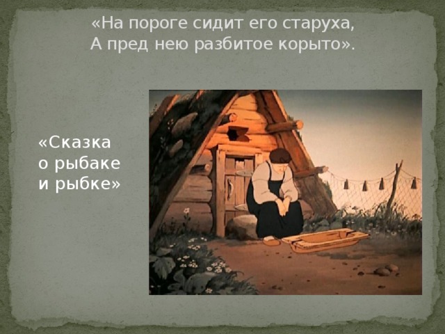 «На пороге сидит его старуха,  А пред нею разбитое корыто».   «Сказка о рыбаке и рыбке» 