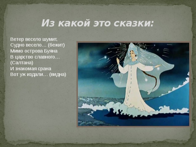 Из какой это сказки: Ветер весело шумит, Судно весело… (бежит) Мимо острова Буяна В царство славного… (Салтана) И знакомая срана Вот уж издали… (видна) 