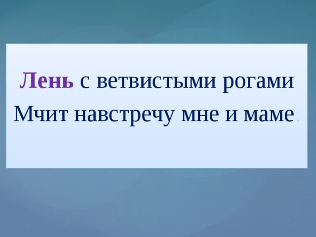 Лень  с ветвистыми рогами Мчит навстречу мне и маме .