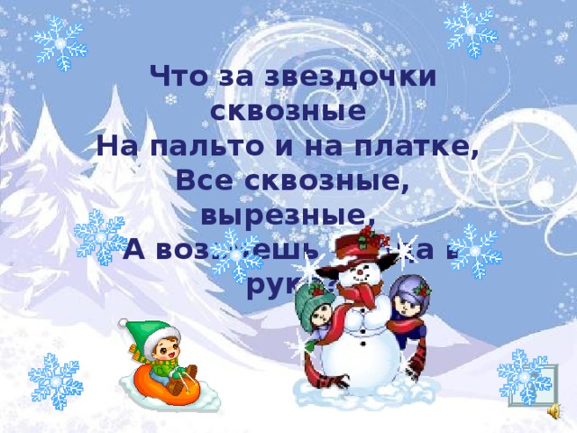 Что за звездочки сквозные На пальто и на платке, Все сквозные, вырезные, А возьмешь – вода в руке? 