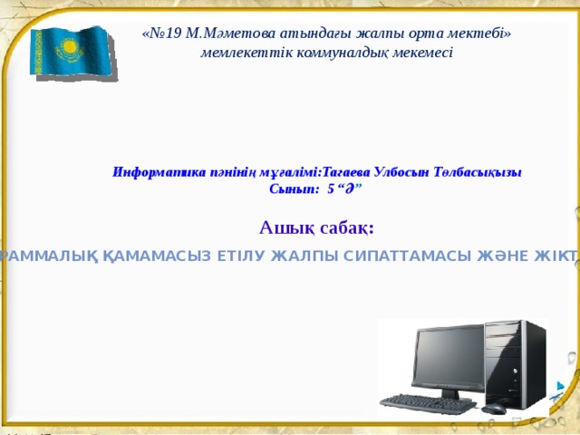 «№19 М.Мәметова атындағы жалпы орта мектебі» мемлекеттік коммуналдық мекемесі Информатика пәнінің мұғалімі:Тагаева Улбосын Төлбасықызы Сынып: 5 “Ә ”   Ашық сабақ:  Программалық қамамасыз етілу жалпы сипаттамасы және жіктелуі 