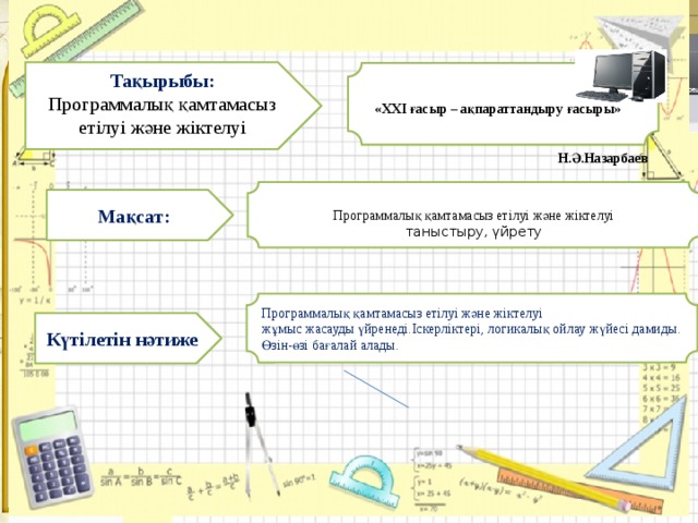  Тақырыбы: Программалық қамтамасыз етілуі және жіктелуі     «ХХІ ғасыр – ақпараттандыру ғасыры» Н.Ә.Назарбаев Программалық қамтамасыз етілуі және жіктелуі таныстыру, үйрету Мақсат: Программалық қамтамасыз етілуі және жіктелуі жұмыс жасауды үйренеді.Іскерліктері, логикалық ойлау жүйесі дамиды. Өзін-өзі бағалай алады. Күтілетін нәтиже 