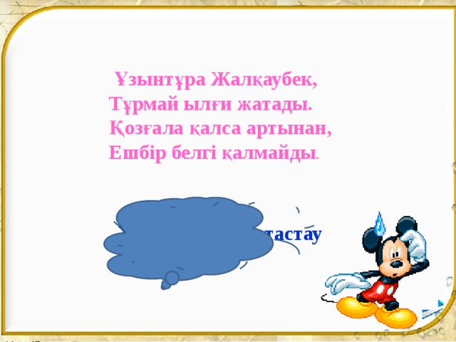  Ұзынтұра Жалқаубек,  Тұрмай ылғи жатады.  Қозғала қалса артынан,  Ешбір белгі қалмайды . Жауабы: Орын тастау 