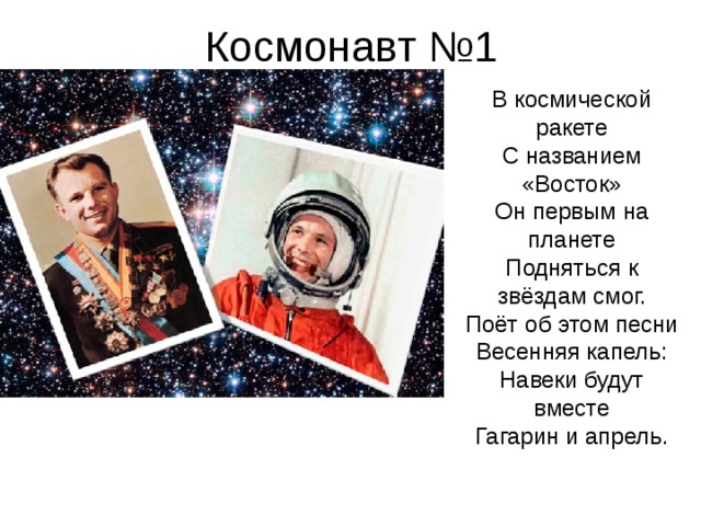 Космонавт №1 В космической ракете С названием «Восток» Он первым на планете Подняться к звёздам смог. Поёт об этом песни Весенняя капель: Навеки будут вместе Гагарин и апрель. 