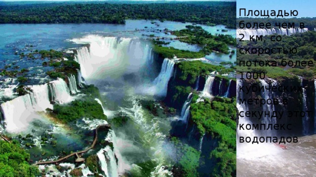 Площадью более чем в 2 км, со скоростью потока более 1000 кубических метров в секунду этот комплекс водопадов 