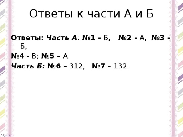 Ответы к части А и Б Ответы:  Часть А : №1 - Б , №2 - А, №3 - Б, № 4 - В; №5 – А. Часть Б:  №6 – 312, №7 – 132. 