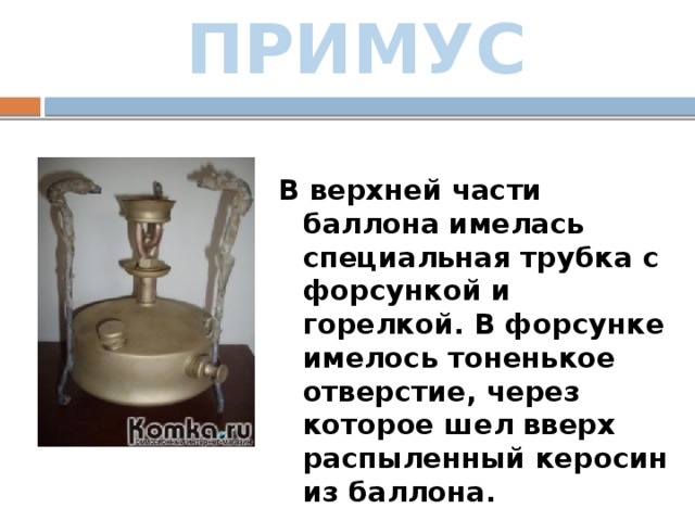 ПРИМУС В верхней части баллона имелась специальная трубка с форсункой и горелкой. В форсунке имелось тоненькое отверстие, через которое шел вверх распыленный керосин из баллона. 