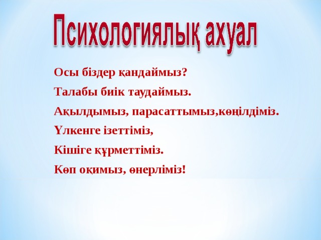 Осы біздер қандаймыз? Талабы биік таудаймыз. Ақылдымыз, парасаттымыз,көңілдіміз. Үлкенге ізеттіміз, Кішіге құрметтіміз. Көп оқимыз, өнерліміз! 