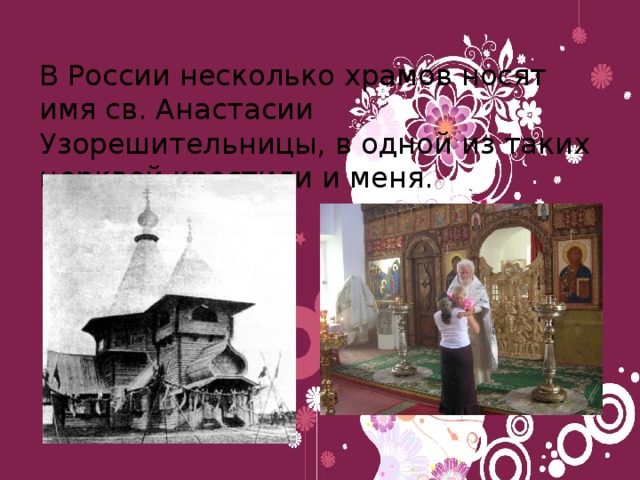 В России несколько храмов носят имя св. Анастасии Узорешительницы, в одной из таких церквей крестили и меня. 