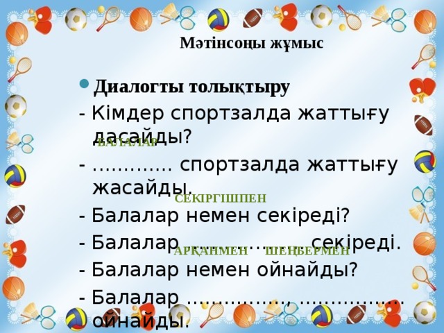 Мәтінсоңы жұмыс Диалогты толықтыру - Кімдер спортзалда жаттығу дасайды? - ............. спортзалда жаттығу жасайды. - Балалар немен секіреді? - Балалар ................... секіреді. - Балалар немен ойнайды? - Балалар ................, ................. ойнайды. балалар секіргішпен арқанмен шеңбермен 