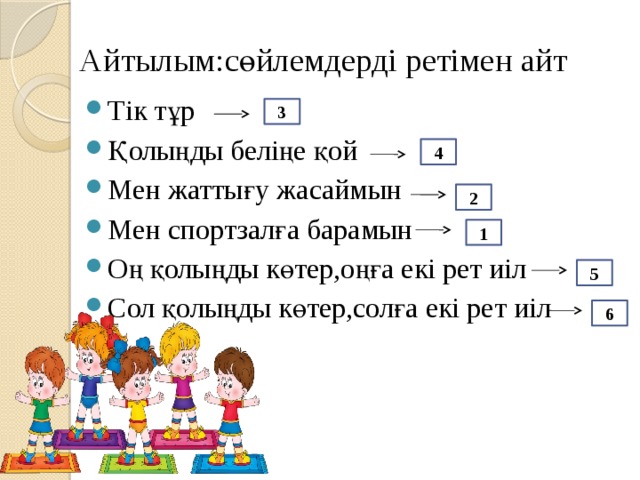 Айтылым:сөйлемдерді ретімен айт Тік тұр Қолыңды беліңе қой Мен жаттығу жасаймын Мен спортзалға барамын Оң қолыңды көтер,оңға екі рет иіл Сол қолыңды көтер,солға екі рет иіл 3 4 2 1 5 6 