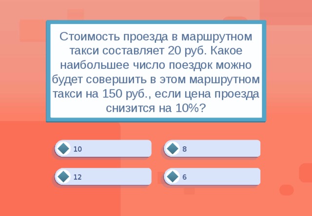 Стоимость проезда в маршрутном такси составляет 20 руб. Какое наибольшее число поездок можно будет совершить в этом маршрутном такси на 150 руб., если цена проезда снизится на 10%? 8 10 6 12 