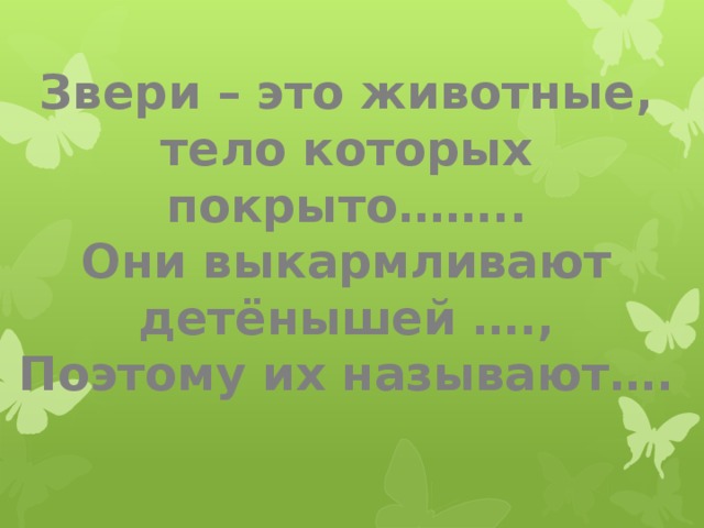  Звери – это животные, тело которых покрыто…….. Они выкармливают детёнышей …., Поэтому их называют….  