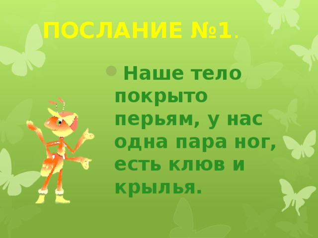 ПОСЛАНИЕ №1 . Наше тело покрыто перьям, у нас одна пара ног, есть клюв и крылья. 