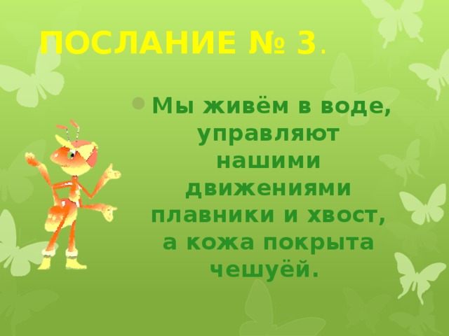 ПОСЛАНИЕ № 3 . Мы живём в воде, управляют нашими движениями плавники и хвост, а кожа покрыта чешуёй. 
