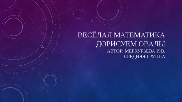  Весёлая математика  Дорисуем овалы  Автор: Меркурьева и.в.  Средняя группа   