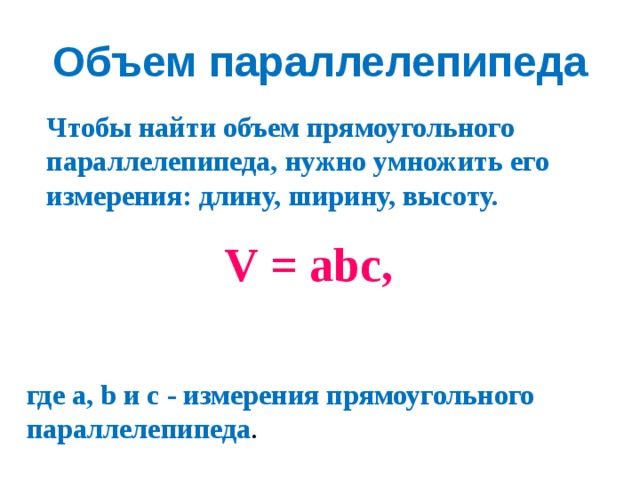 Объем параллелепипеда Чтобы найти объем прямоугольного параллелепипеда, нужно умножить его измерения: длину, ширину, высоту.  V = abc, где a, b и c - измерения прямоугольного параллелепипеда . 