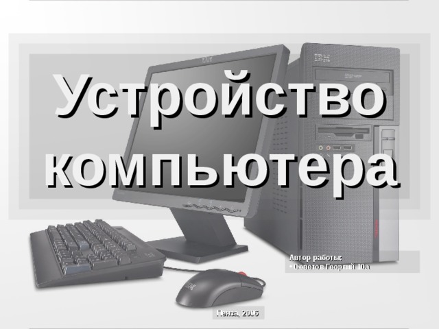 Устройство компьютера Автор работы:  Советов Георгий 10а Пенза, 2006 