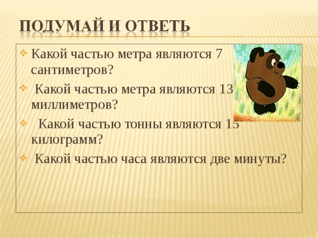 Какой частью метра являются 7 сантиметров?  Какой частью метра являются 13 миллиметров?  Какой частью тонны являются 15 килограмм?  Какой частью часа являются две минуты? 