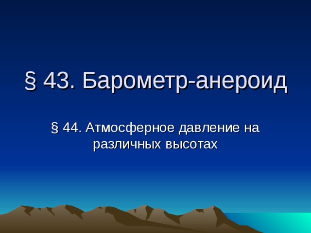 § 43. Барометр-анероид § 44. Атмосферное давление на различных высотах 