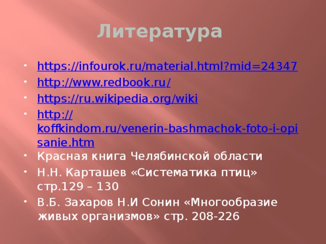 Литература https :// infourok.ru/material.html?mid=24347 http://www.redbook.ru / https:// ru.wikipedia.org/wiki http:// koffkindom.ru/venerin-bashmachok-foto-i-opisanie.htm Красная книга Челябинской области Н.Н. Карташев «Систематика птиц» стр.129 – 130 В.Б. Захаров Н.И Сонин «Многообразие живых организмов» стр. 208-226 