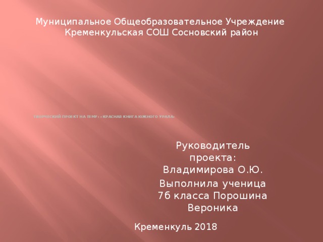 Муниципальное Общеобразовательное Учреждение Кременкульская СОШ Сосновский район             Творческий проект на тему: «Красная книга Южного Урала» Руководитель проекта: Владимирова О.Ю. Выполнила ученица 7б класса Порошина Вероника Кременкуль 2018 