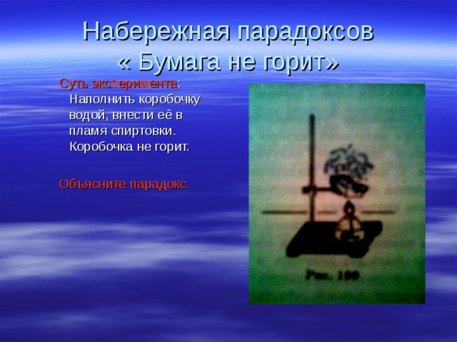 Набережная парадоксов  « Бумага не горит» Суть эксперимента : Наполнить коробочку водой, внести её в пламя спиртовки. Коробочка не горит. Суть эксперимента : Наполнить коробочку водой, внести её в пламя спиртовки. Коробочка не горит. Суть эксперимента : Наполнить коробочку водой, внести её в пламя спиртовки. Коробочка не горит. Объясните парадокс . Объясните парадокс . Объясните парадокс . 