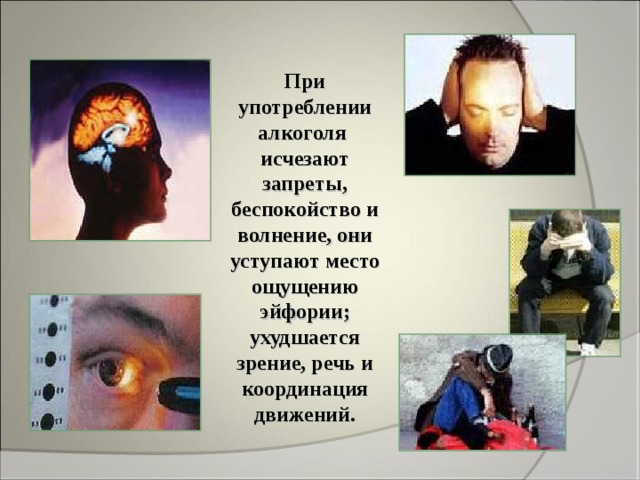 При употреблении алкоголя исчезают запреты, беспокойство и волнение, они уступают место ощущению эйфории; ухудшается зрение, речь и координация движений. 