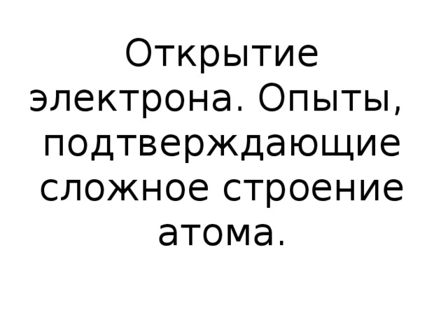 Открытие электрона. Опыты, подтверждающие сложное строение атома. 