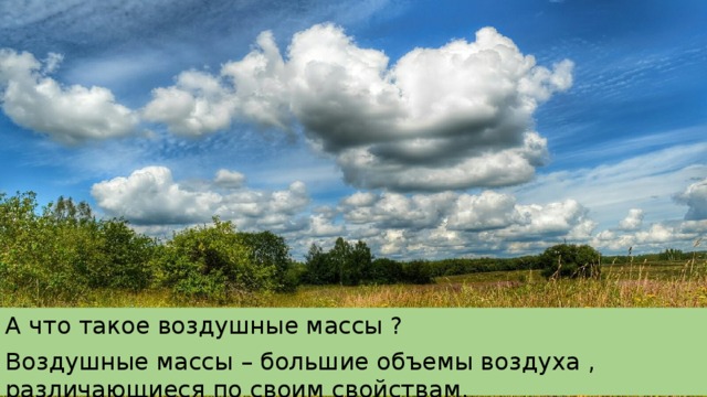 А что такое воздушные массы ? Воздушные массы – большие объемы воздуха , различающиеся по своим свойствам. 