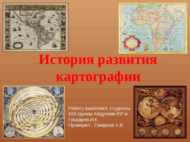 История развития картографии Работу выполнил: студенты 620 группы Абдуллин Р.Р и Гундарев И.К. Проверил : Смирнов А.В. 