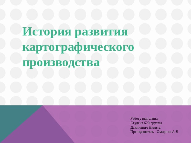 История развития картографического производства Работу выполнил Студент 620 группы Данилевич Никита Преподаватель : Смирнов А.В 