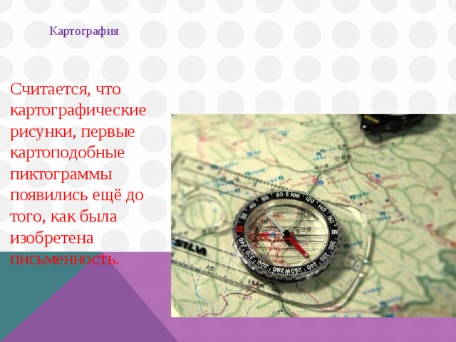 Картография Считается, что картографические рисунки, первые картоподобные пиктограммы появились ещё до того, как была изобретена письменность.     